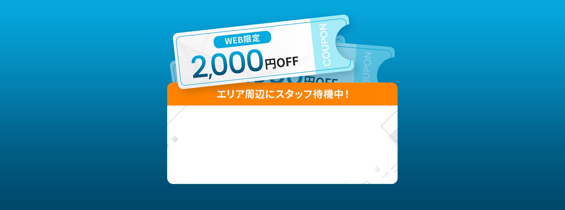 WEB限定2,000円OFF エリア周辺にスタッフ待機中！