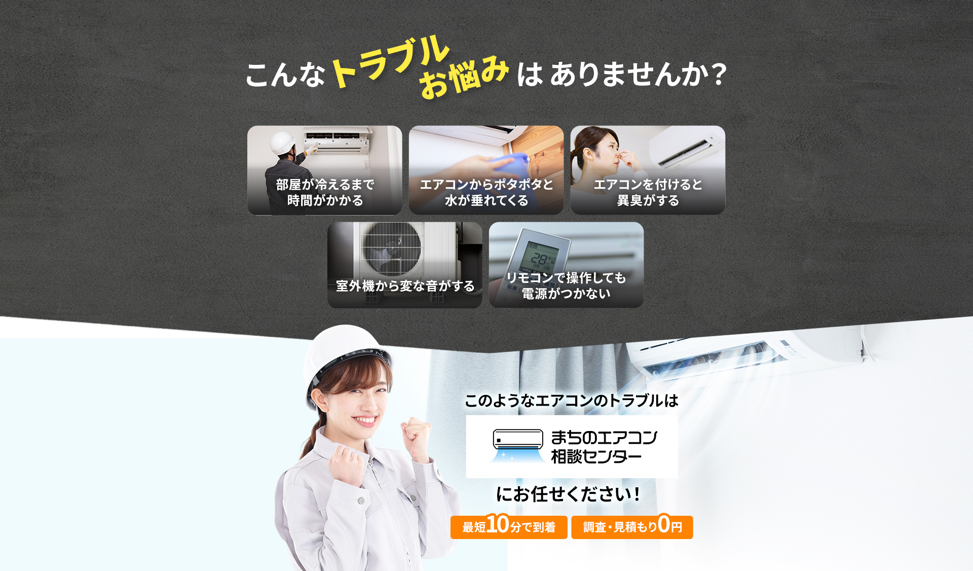 部屋が冷えるまで時間がかかる エアコンからポタポタと水が垂れてくる エアコンを付けると異臭がする 室外機から変な音がする リモコンで操作しても電源がつかない このようなエアコンのトラブルはまちのエアコン相談センターにお任せください！ 最短10分で到着 調査・見積り0円
