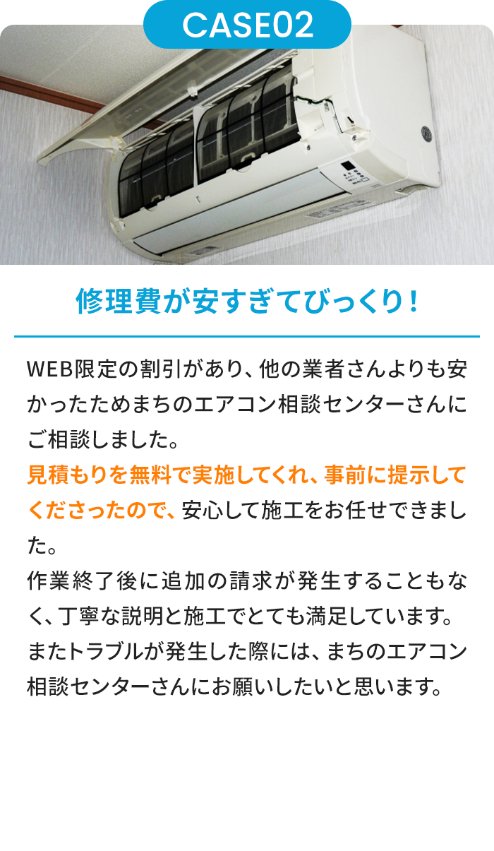 修理費が安すぎてびっくり！ WEB限定の割引があり、他の業者さんよりも安かったためまちのエアコン相談センターさんにご相談しました。見積もりを無料で実施してくれ、事前に提示してくださったので、安心して施工をお任せできました。作業終了後に追加の請求が発生することもなく、丁寧な説明と施工でとても満足しています。またトラブルが発生した際には、まちのエアコン相談センターさんにお願いしたいと思います。